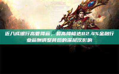 近八成银行高管降薪,最高降幅达82.4%金融行业薪酬调整背后的深层次影响