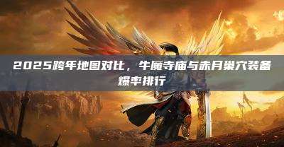 2025跨年地图对比，牛魔寺庙与赤月巢穴装备爆率排行