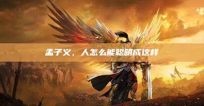 孟子义,人怎么能聪明成这样