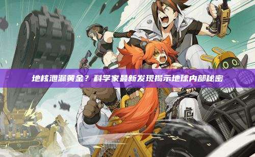 地核泄漏黄金?科学家最新发现揭示地球内部秘密