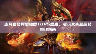 赤月套装掉落地图TOP5盘点,老玩家实测刷装路线指南