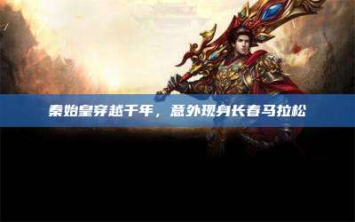 秦始皇穿越千年,意外现身长春马拉松