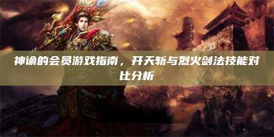 神谕的会员游戏指南,开天斩与烈火剑法技能对比分析