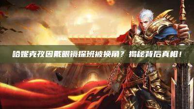 哈妮克孜因戴眼镜探班被换角?揭秘背后真相!