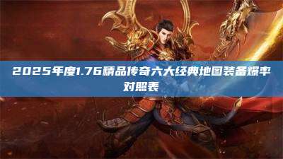 2025年度1.76精品传奇六大经典地图装备爆率对照表