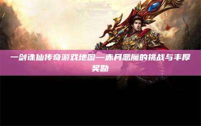 一剑诛仙传奇游戏地图—赤月恶魔的挑战与丰厚奖励
