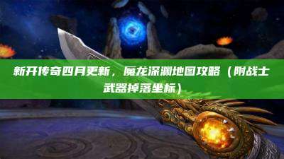新开传奇四月更新,魔龙深渊地图攻略(附战士武器掉落坐标)