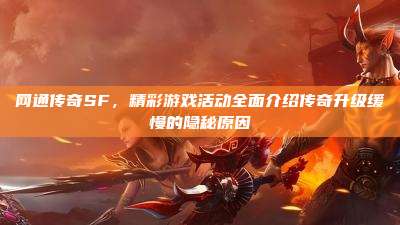 网通传奇SF,精彩游戏活动全面介绍传奇升级缓慢的隐秘原因