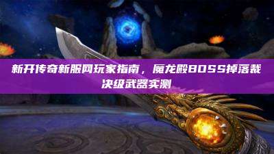 新开传奇新服网玩家指南,魔龙殿BOSS掉落裁决级武器实测