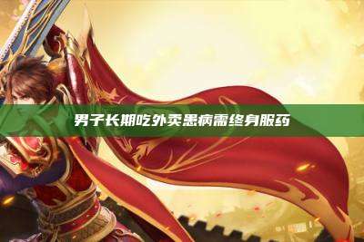男子长期吃外卖患病需终身服药