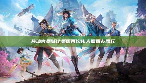台湾官员喊让美国再次伟大遭网友怒斥