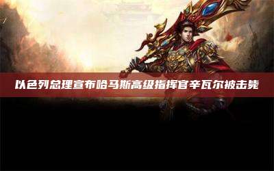 以色列总理宣布哈马斯高级指挥官辛瓦尔被击毙