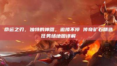 命运之刃,独特的神器,追捧不停 传奇矿石精选任务场地图详解