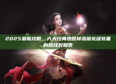 2025最新攻略,六大经典地图掉落屠龙级装备的路线对照表