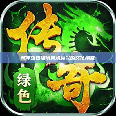 筑牢强国建设民族复兴的文化根基