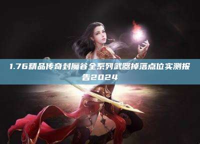 1.76精品传奇封魔谷全系列武器掉落点位实测报告2024