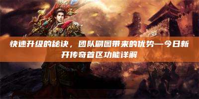 快速升级的秘诀，团队刷图带来的优势—今日新开传奇首区功能详解