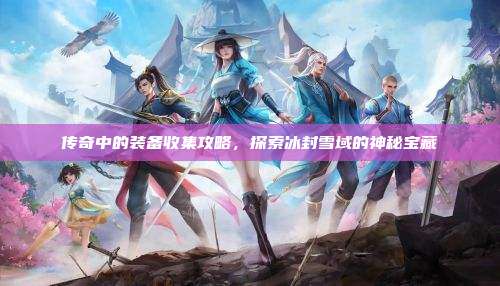 传奇中的装备收集攻略,探索冰封雪域的神秘宝藏