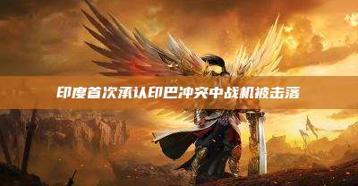 印度首次承认印巴冲突中战机被击落