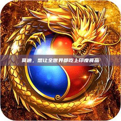莫迪,想让全世界都吃上印度食品