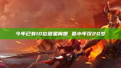 今年已有10位明星离世 最小年仅20岁