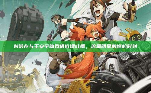 刘浩存与王安宇吻戏借位遭吐槽,流量明星的尴尬时刻