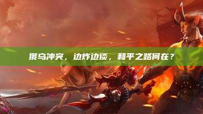 俄乌冲突,边炸边谈,和平之路何在?