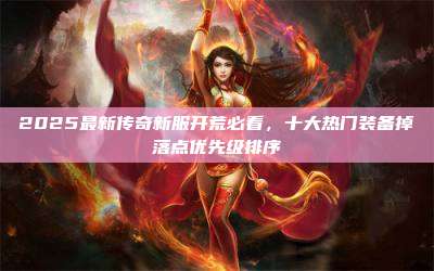 2025最新传奇新服开荒必看,十大热门装备掉落点优先级排序