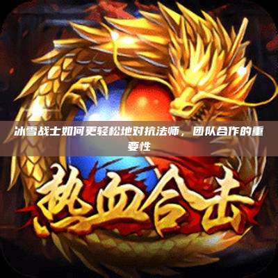 冰雪战士如何更轻松地对抗法师，团队合作的重要性