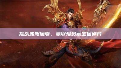 挑战赤阳魔尊,赢取珍贵藏宝图碎片
