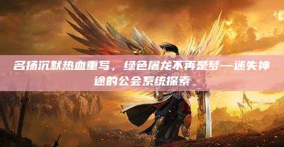 名扬沉默热血重写,绿色屠龙不再是梦—迷失神途的公会系统探索