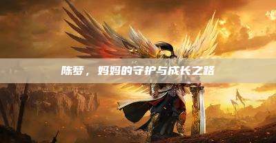 陈梦,妈妈的守护与成长之路