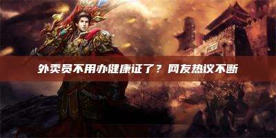 外卖员不用办健康证了？网友热议不断