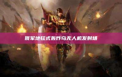 俄军地毯式轰炸乌无人机发射场