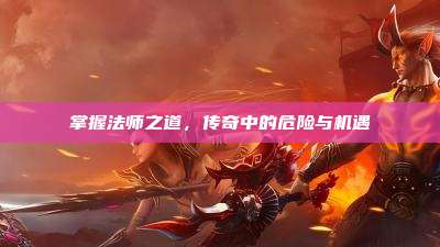 掌握法师之道,传奇中的危险与机遇