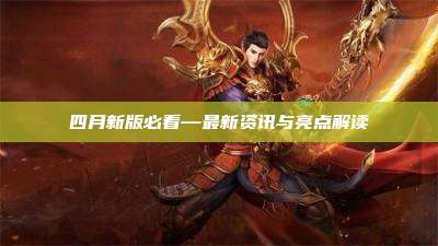 四月新版必看—最新资讯与亮点解读