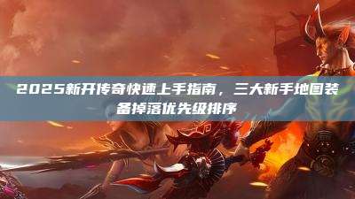 2025新开传奇快速上手指南，三大新手地图装备掉落优先级排序