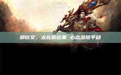 郑钦文,太在意结果 心态没放平稳