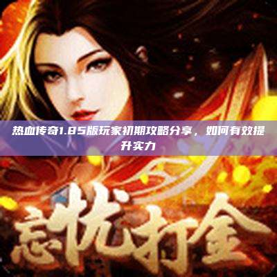 热血传奇1.85版玩家初期攻略分享,如何有效提升实力