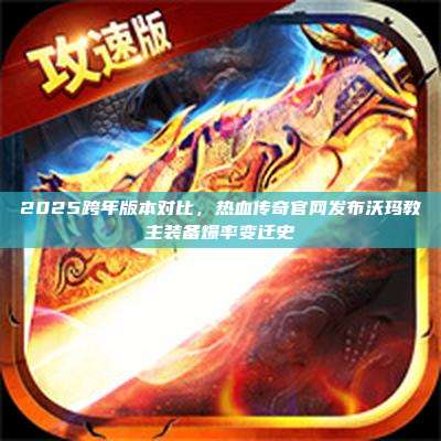 2025跨年版本对比,热血传奇官网发布沃玛教主装备爆率变迁史