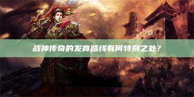 战神传奇的发育路线有何特别之处?