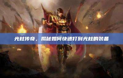 光柱传奇,揭秘如何快速打到光柱的装备