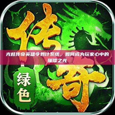光柱传奇英雄令妙计系统,如何成为玩家心中的璀璨之光