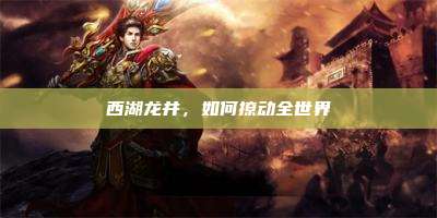 西湖龙井，如何撩动全世界