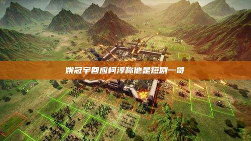 姚冠宇回应柯淳称他是短剧一哥