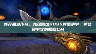 新开超变传奇,龙魂禁地BOSS掉落清单,神装爆率实测数据公开