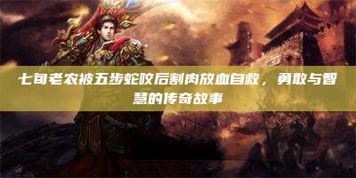 七旬老农被五步蛇咬后割肉放血自救,勇敢与智慧的传奇故事