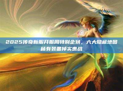 2025传奇新服开服周特别企划,六大隐藏地图稀有装备掉实惠战