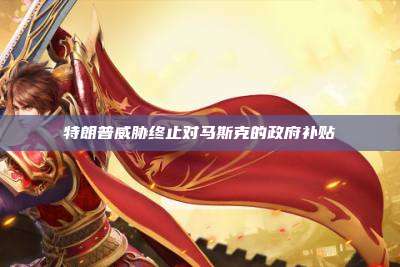 特朗普威胁终止对马斯克的政府补贴