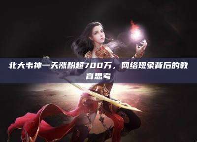 北大韦神一天涨粉超700万,网络现象背后的教育思考